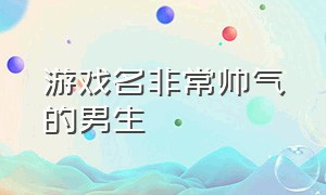 游戏名非常帅气的男生（游戏名非常帅气的男生英文）