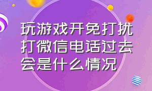 玩游戏开免打扰打微信电话过去会是什么情况