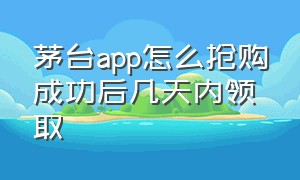 茅台app怎么抢购成功后几天内领取