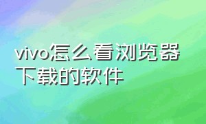 vivo怎么看浏览器下载的软件（vivo浏览器下载的视频怎么拿出来）