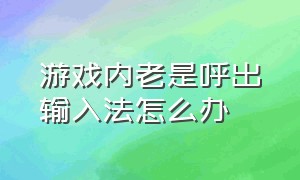 游戏内老是呼出输入法怎么办（游戏内一直弹出输入法怎么关闭）