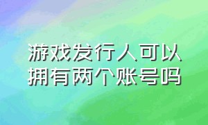 游戏发行人可以拥有两个账号吗（游戏发行人结算了可以删除吗）