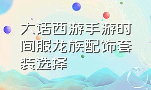 大话西游手游时间服龙族配饰套装选择（大话西游手游仙族套装一览表）