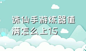 诛仙手游炼器值满怎么上15