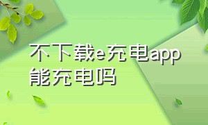 不下载e充电app能充电吗