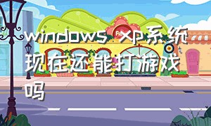 windows xp系统现在还能打游戏吗