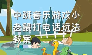 中班音乐游戏小老鼠打电话玩法教案