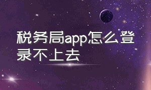 税务局app怎么登录不上去（税务局官网下载app）