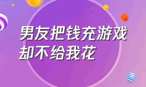 男友把钱充游戏却不给我花