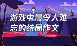 游戏中最令人难忘的结局作文