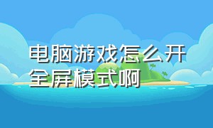 电脑游戏怎么开全屏模式啊（电脑游戏怎么开全屏模式啊）