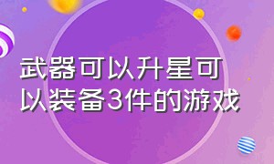 武器可以升星可以装备3件的游戏