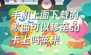 手机上面下载的歌曲可以移至sd卡上吗苹果（苹果手机下载的歌曲在哪个位置）