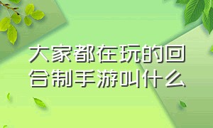 大家都在玩的回合制手游叫什么（大家都在玩的回合制手游叫什么游戏）