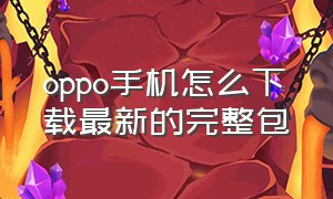 oppo手机怎么下载最新的完整包（oppo手机官网下载教程）