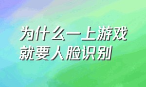 为什么一上游戏就要人脸识别（为什么玩游戏经常要人脸识别）