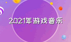 2021年游戏音乐