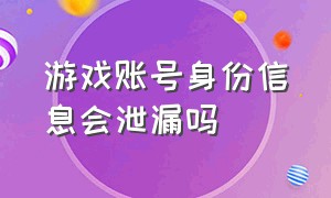 游戏账号身份信息会泄漏吗