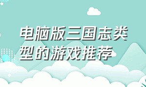 电脑版三国志类型的游戏推荐（电脑版三国志类型的游戏推荐）