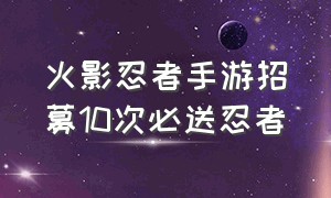 火影忍者手游招募10次必送忍者（火影忍者手游招募第100个忍者）