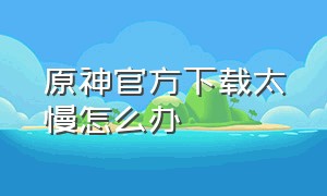 原神官方下载太慢怎么办