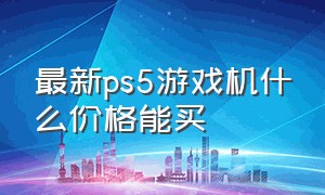 最新ps5游戏机什么价格能买