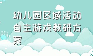 幼儿园区域活动自主游戏教研方案