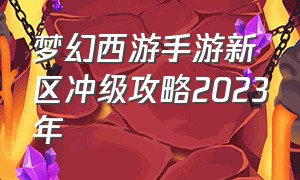 梦幻西游手游新区冲级攻略2023年（梦幻西游手游新区冲级攻略2024）