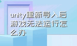 unity重新导入后游戏无法运行怎么办