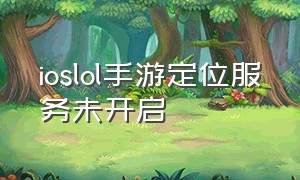 ioslol手游定位服务未开启（ios定位服务找不到lol手游）