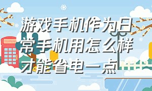 游戏手机作为日常手机用怎么样才能省电一点