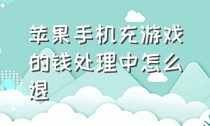 苹果手机充游戏的钱处理中怎么退