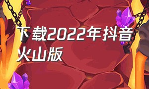 下载2022年抖音火山版（下载2022年抖音火山版原版功能）