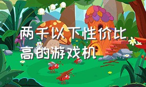 两千以下性价比高的游戏机（两千以内的游戏机）