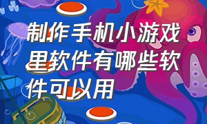 制作手机小游戏里软件有哪些软件可以用（制作手机小游戏里软件有哪些软件可以用电脑）