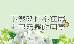 下载软件不在屏上显示是咋回事