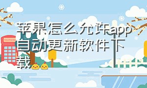 苹果怎么允许app自动更新软件下载（苹果怎么禁止app自动更新呢）