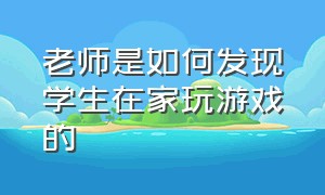 老师是如何发现学生在家玩游戏的