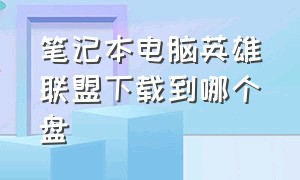 笔记本电脑英雄联盟下载到哪个盘