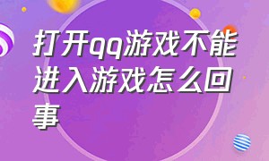 打开qq游戏不能进入游戏怎么回事