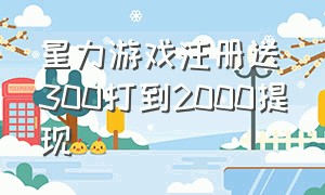 星力游戏注册送300打到2000提现