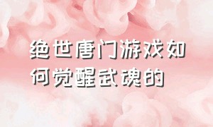 绝世唐门游戏如何觉醒武魂的（绝世唐门游戏怎么觉醒骨龙武魂）