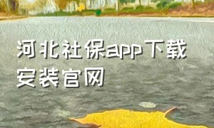 河北社保app下载安装官网（河北社保客户端怎么下载安装）