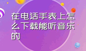 在电话手表上怎么下载能听音乐的