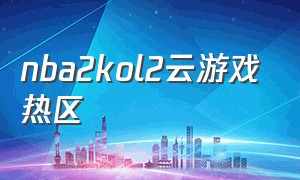 nba2kol2云游戏热区（nba2kol2云游戏怎么开播）