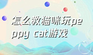 怎么教猫咪玩peppy cat游戏