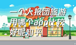 一个人报团旅游用哪个app比较好呢知乎（可以三四个人报团旅游的app）