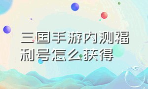 三国手游内测福利号怎么获得