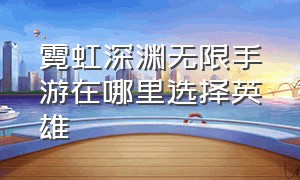 霓虹深渊无限手游在哪里选择英雄