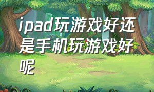 ipad玩游戏好还是手机玩游戏好呢（ipad打游戏好还是平板打游戏好）